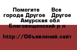 Помогите!!! - Все города Другое » Другое   . Амурская обл.,Благовещенский р-н